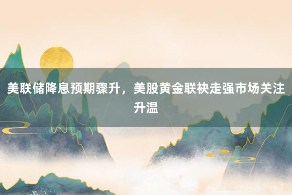 美联储降息预期骤升，美股黄金联袂走强市场关注升温