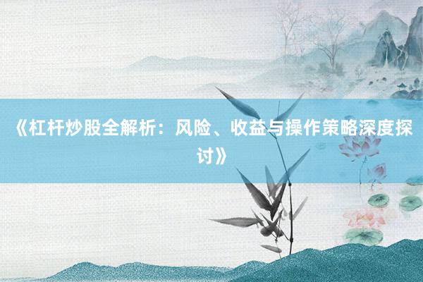 《杠杆炒股全解析：风险、收益与操作策略深度探讨》