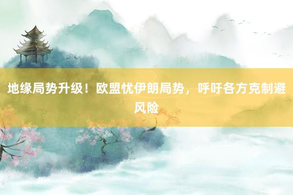 地缘局势升级！欧盟忧伊朗局势，呼吁各方克制避风险