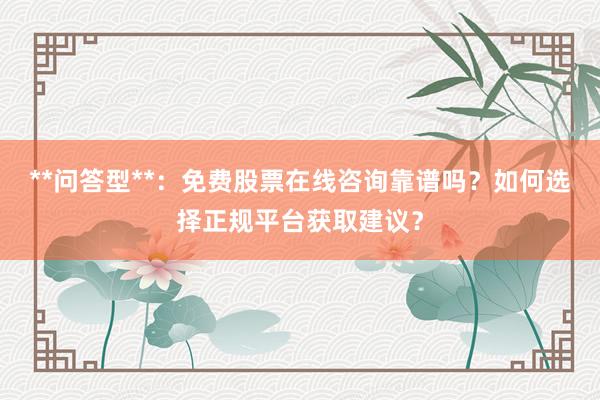 **问答型**：免费股票在线咨询靠谱吗？如何选择正规平台获取建议？