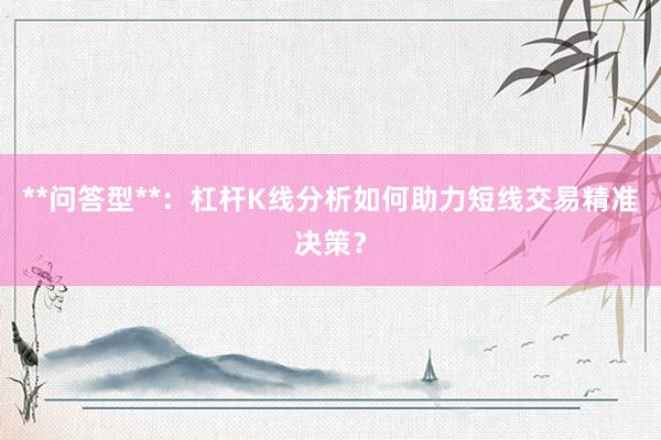 **问答型**：杠杆K线分析如何助力短线交易精准决策？