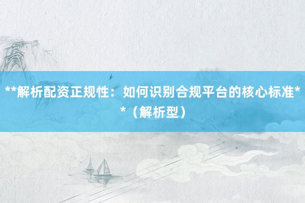**解析配资正规性：如何识别合规平台的核心标准**（解析型）
