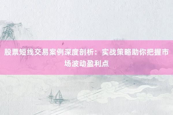 股票短线交易案例深度剖析：实战策略助你把握市场波动盈利点