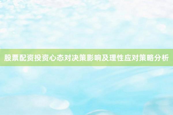 股票配资投资心态对决策影响及理性应对策略分析