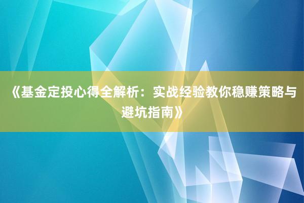《基金定投心得全解析：实战经验教你稳赚策略与避坑指南》