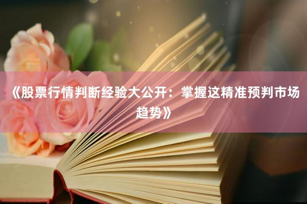 《股票行情判断经验大公开：掌握这精准预判市场趋势》