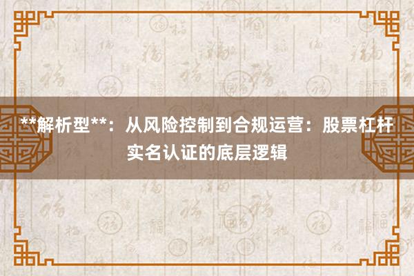 **解析型**：从风险控制到合规运营：股票杠杆实名认证的底层逻辑