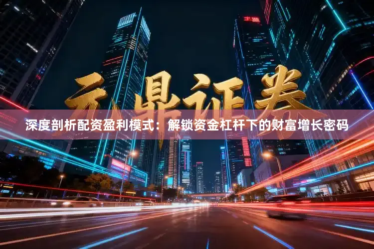 深度剖析配资盈利模式：解锁资金杠杆下的财富增长密码