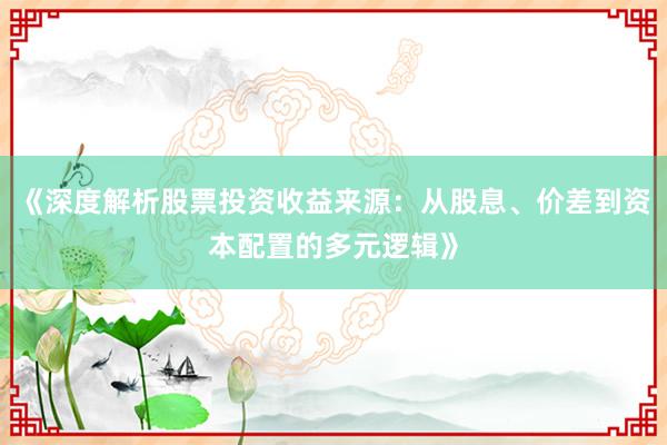 《深度解析股票投资收益来源：从股息、价差到资本配置的多元逻辑》