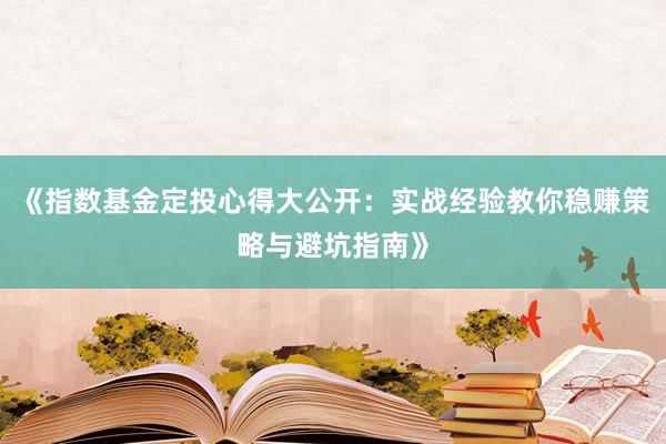 《指数基金定投心得大公开：实战经验教你稳赚策略与避坑指南》