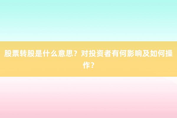 股票转股是什么意思？对投资者有何影响及如何操作？