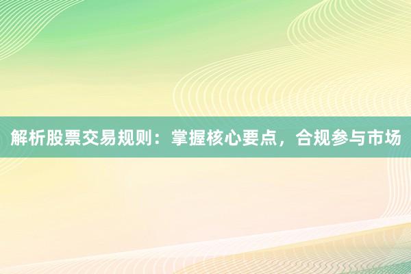 解析股票交易规则：掌握核心要点，合规参与市场