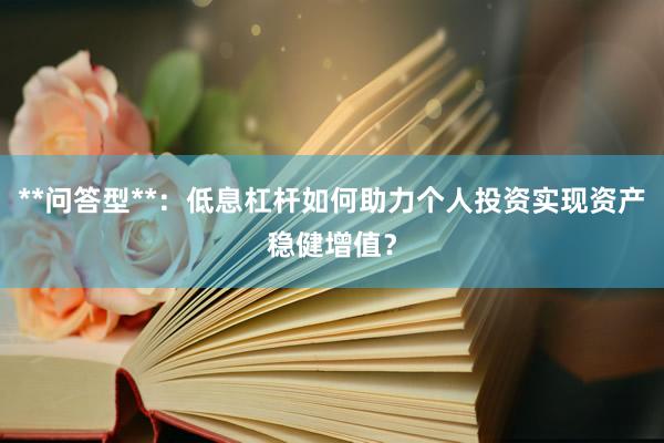 **问答型**:低息杠杆如何助力个人投资实现资产稳健增值?