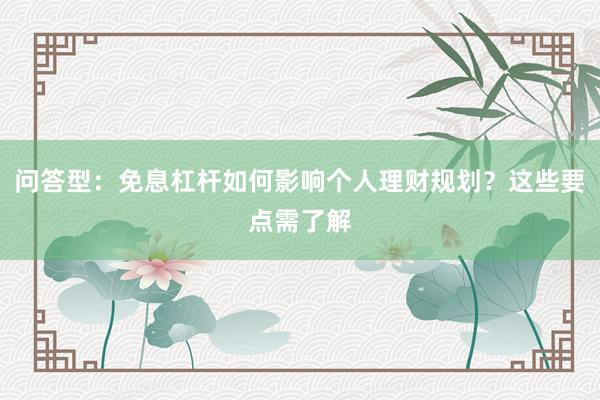 问答型:免息杠杆如何影响个人理财规划?这些要点需了解