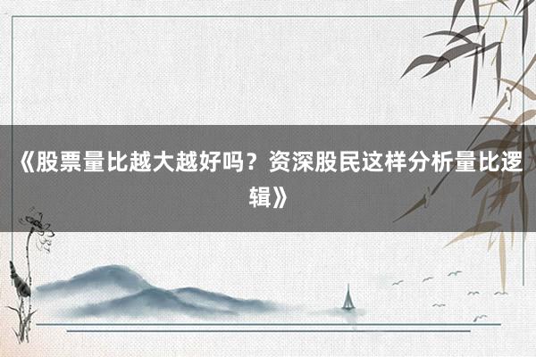 《股票量比越大越好吗?资深股民这样分析量比逻辑》