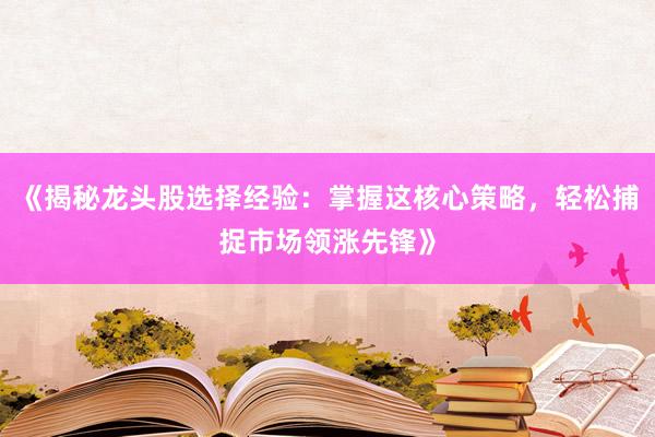 《揭秘龙头股选择经验:掌握这核心策略,轻松捕捉市场领涨先锋》