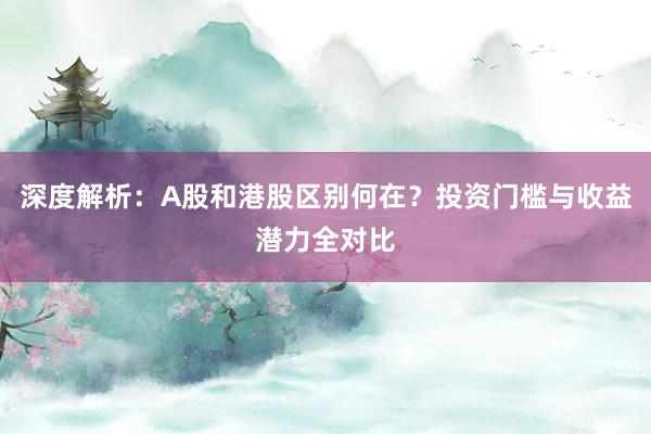 深度解析:A股和港股区别何在?投资门槛与收益潜力全对比