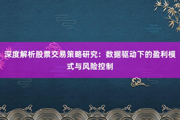 深度解析股票交易策略研究：数据驱动下的盈利模式与风险控制