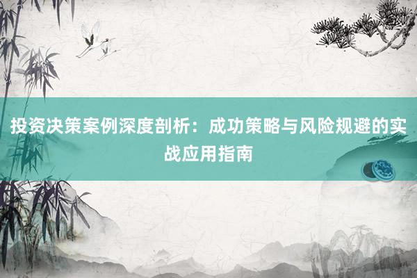 投资决策案例深度剖析：成功策略与风险规避的实战应用指南