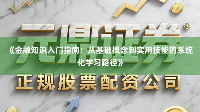 《金融知识入门指南:从基础概念到实用技能的系统化学习路径》