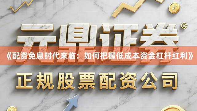 《配资免息时代来临：如何把握低成本资金杠杆红利》