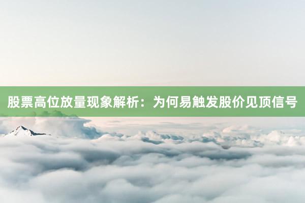 股票高位放量现象解析：为何易触发股价见顶信号