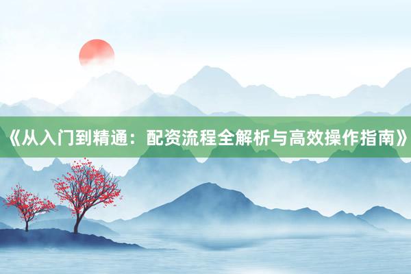 《从入门到精通:配资流程全解析与高效操作指南》
