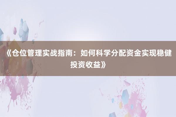 《仓位管理实战指南：如何科学分配资金实现稳健投资收益》