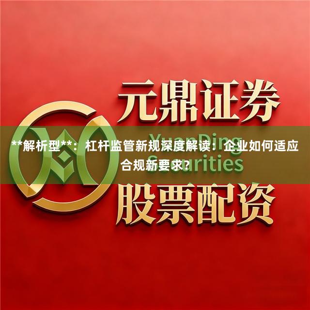 **解析型**：杠杆监管新规深度解读：企业如何适应合规新要求？