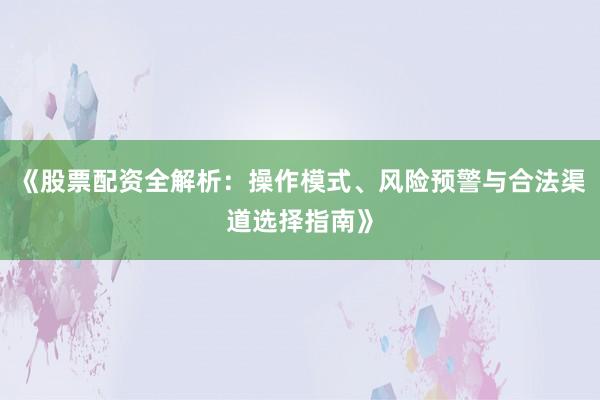 《股票配资全解析:操作模式、风险预警与合法渠道选择指南》