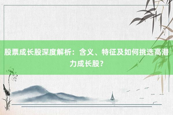 股票成长股深度解析:含义、特征及如何挑选高潜力成长股?