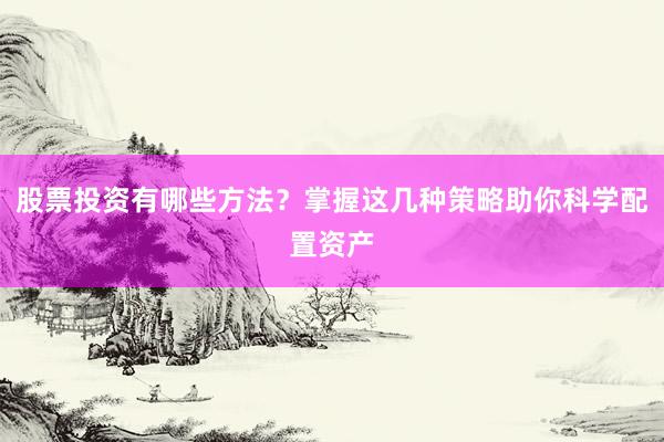 股票投资有哪些方法?掌握这几种策略助你科学配置资产