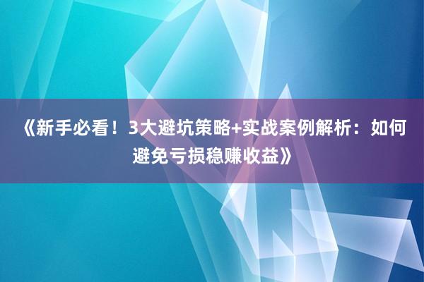 《新手必看！3大避坑策略+实战案例解析：如何避免亏损稳赚收益》
