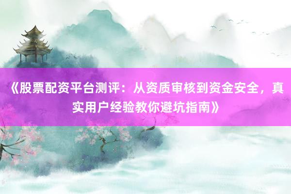 《股票配资平台测评:从资质审核到资金安全,真实用户经验教你避坑指南》