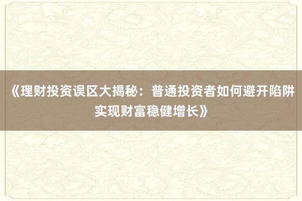 《理财投资误区大揭秘：普通投资者如何避开陷阱实现财富稳健增长》