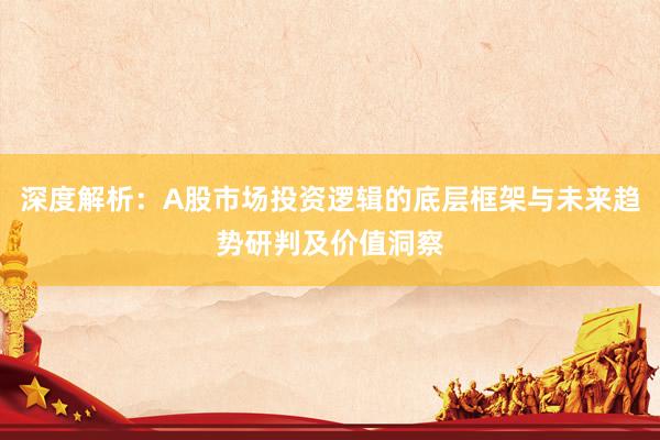 深度解析：A股市场投资逻辑的底层框架与未来趋势研判及价值洞察