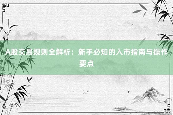 A股交易规则全解析：新手必知的入市指南与操作要点