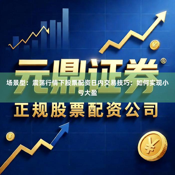 场景型：震荡行情下股票配资日内交易技巧：如何实现小亏大盈