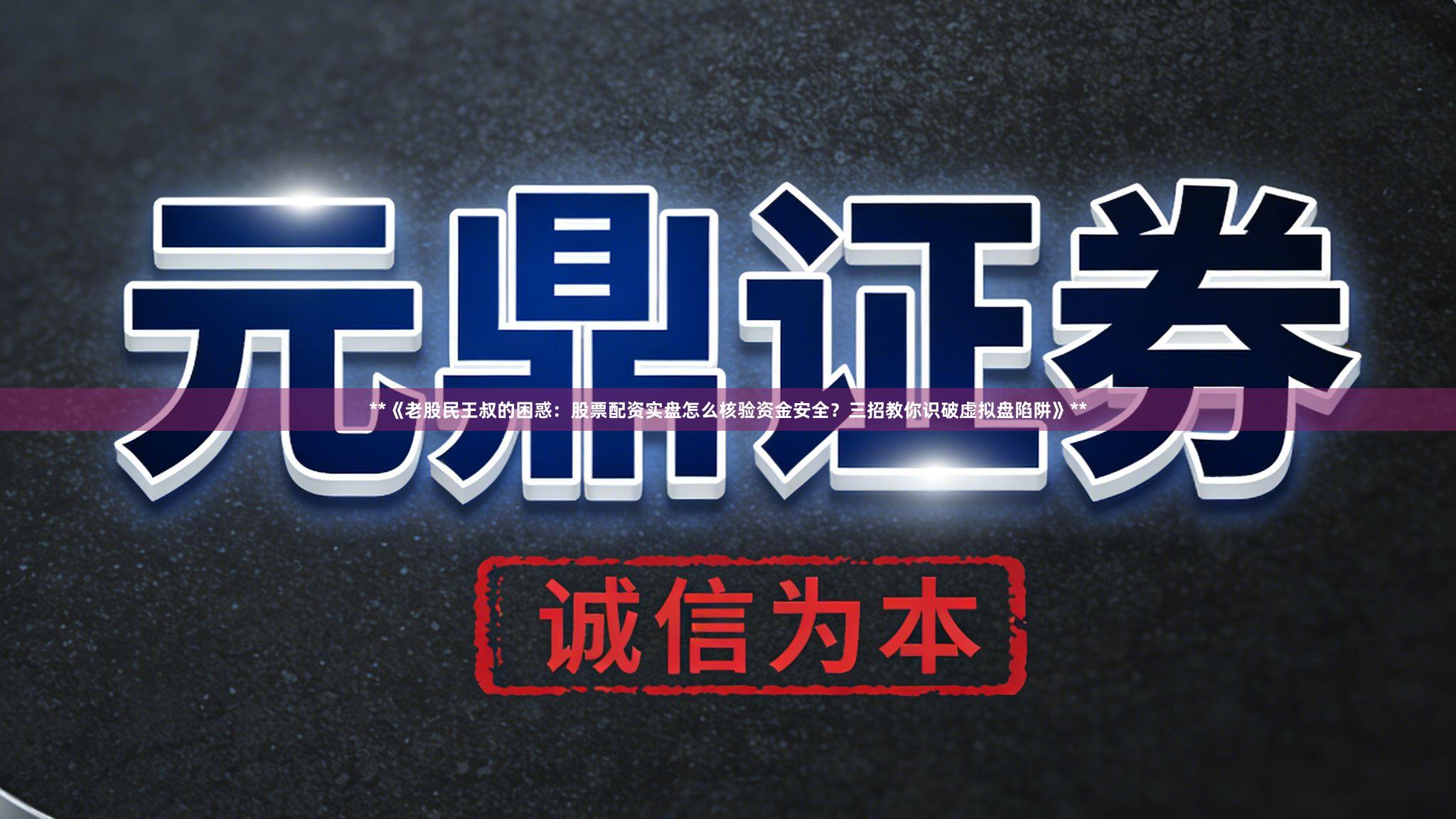 **《老股民王叔的困惑：股票配资实盘怎么核验资金安全？三招教你识破虚拟盘陷阱》**