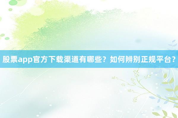 股票app官方下载渠道有哪些？如何辨别正规平台？