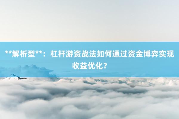 **解析型**：杠杆游资战法如何通过资金博弈实现收益优化？