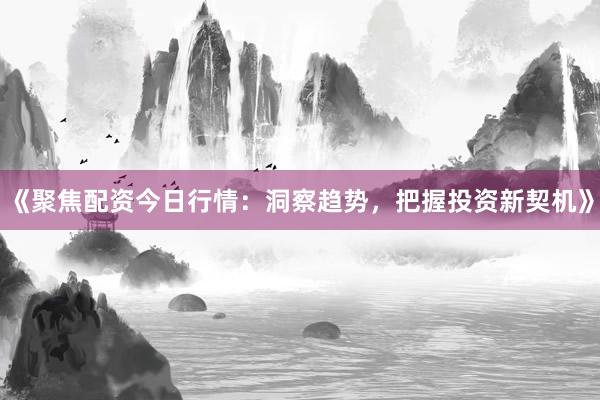 《聚焦配资今日行情：洞察趋势，把握投资新契机》