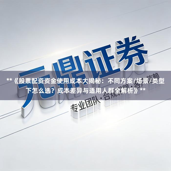 **《股票配资资金使用成本大揭秘：不同方案/场景/类型下怎么选？成本差异与适用人群全解析》**
