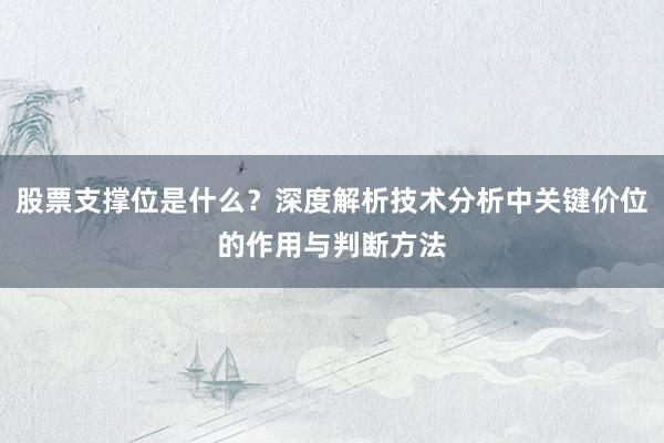 股票支撑位是什么？深度解析技术分析中关键价位的作用与判断方法