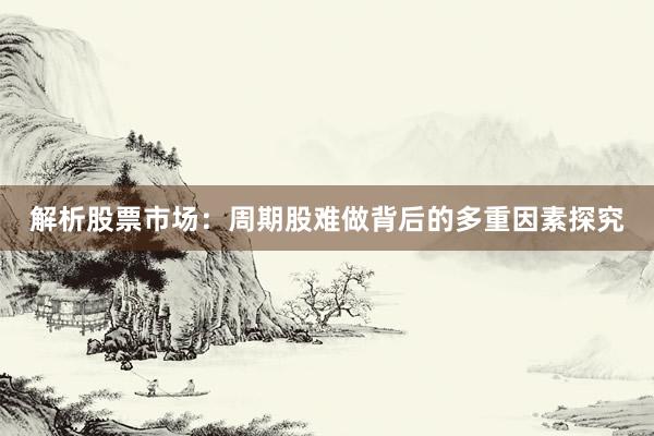 解析股票市场：周期股难做背后的多重因素探究