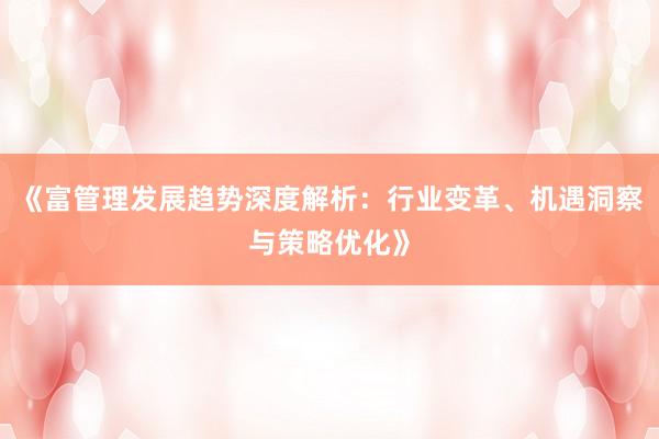 《富管理发展趋势深度解析：行业变革、机遇洞察与策略优化》