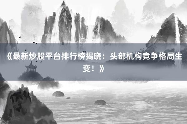 《最新炒股平台排行榜揭晓：头部机构竞争格局生变！》