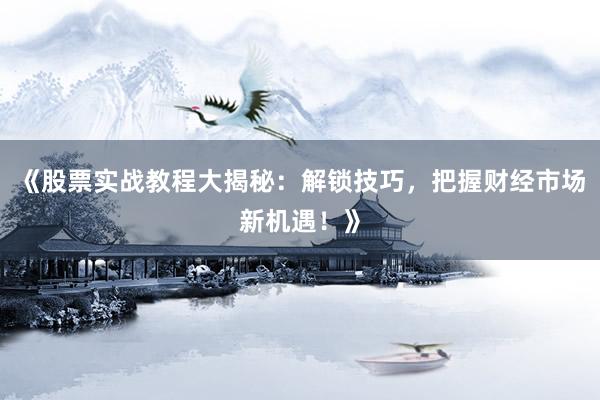 《股票实战教程大揭秘：解锁技巧，把握财经市场新机遇！》