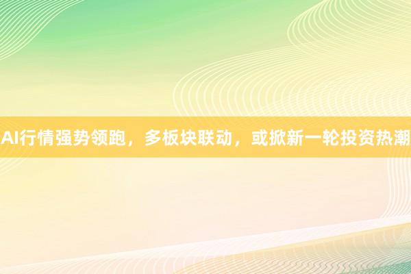 AI行情强势领跑，多板块联动，或掀新一轮投资热潮