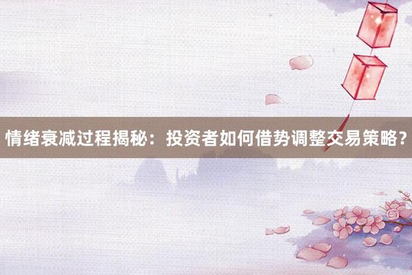 情绪衰减过程揭秘：投资者如何借势调整交易策略？